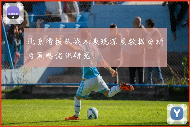 北京滑板队战术表现深度数据分析与策略优化研究
