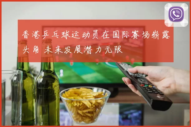 香港乒乓球运动员在国际赛场崭露头角 未来发展潜力无限