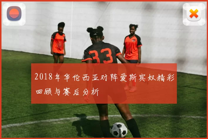2018年华伦西亚对阵爱斯宾奴精彩回顾与赛后分析