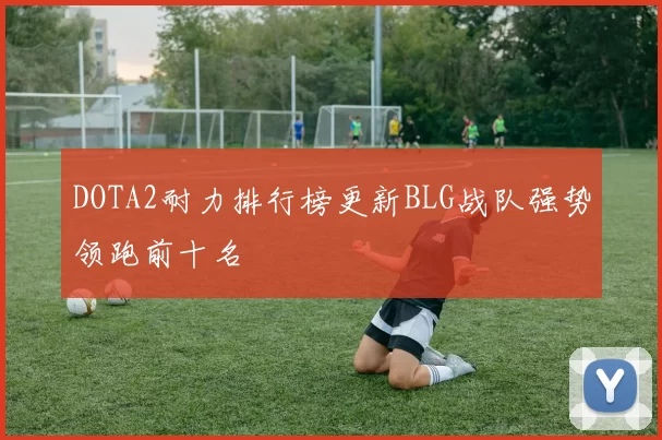 DOTA2耐力排行榜更新BLG战队强势领跑前十名