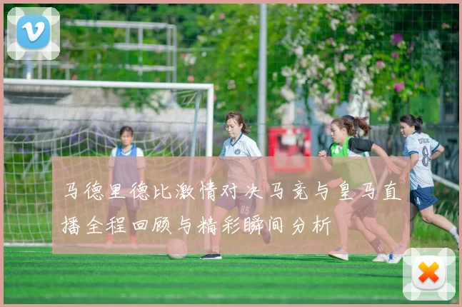 马德里德比激情对决马竞与皇马直播全程回顾与精彩瞬间分析