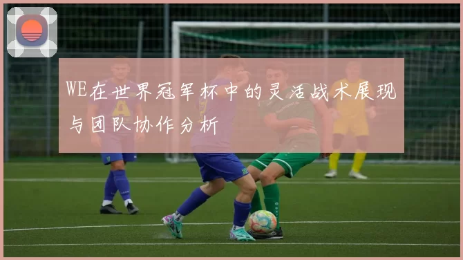 WE在世界冠军杯中的灵活战术展现与团队协作分析