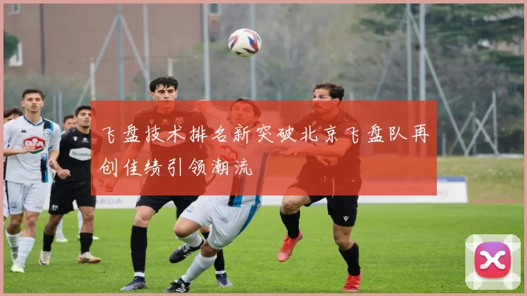 飞盘技术排名新突破北京飞盘队再创佳绩引领潮流