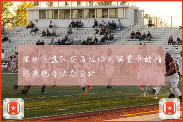 深圳飞盘队在马拉松大满贯中的精彩表现与状态分析