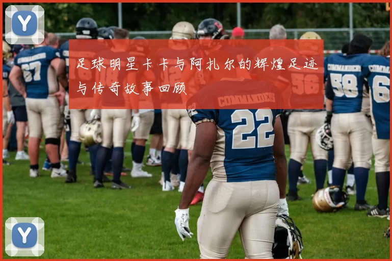 足球明星卡卡与阿扎尔的辉煌足迹与传奇故事回顾
