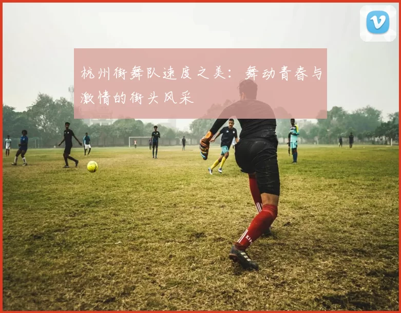 杭州街舞队速度之美：舞动青春与激情的街头风采