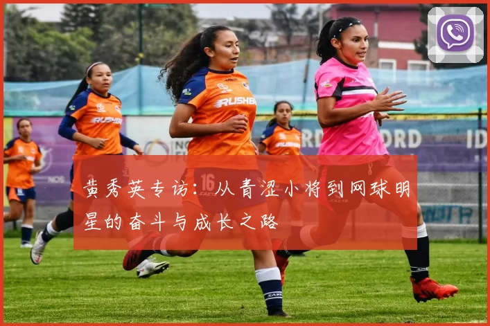 黄秀英专访：从青涩小将到网球明星的奋斗与成长之路