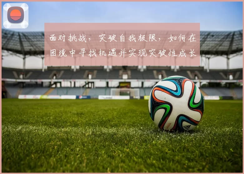 面对挑战，突破自我极限，如何在困境中寻找机遇并实现突破性成长