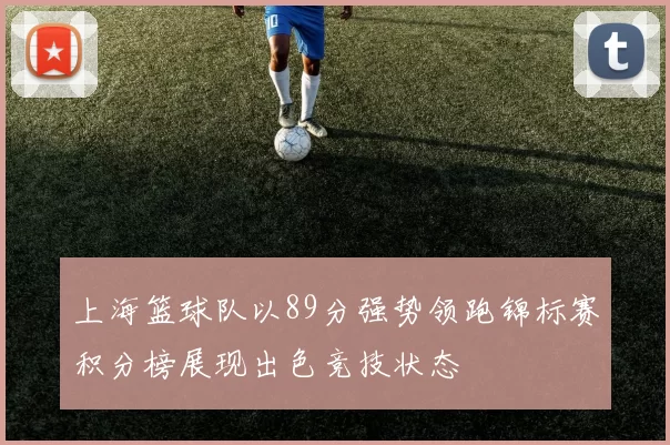 上海篮球队以89分强势领跑锦标赛积分榜展现出色竞技状态