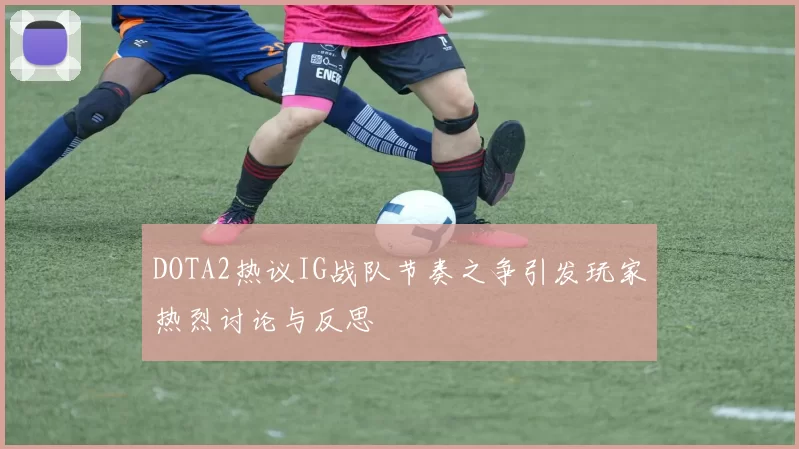 DOTA2热议IG战队节奏之争引发玩家热烈讨论与反思