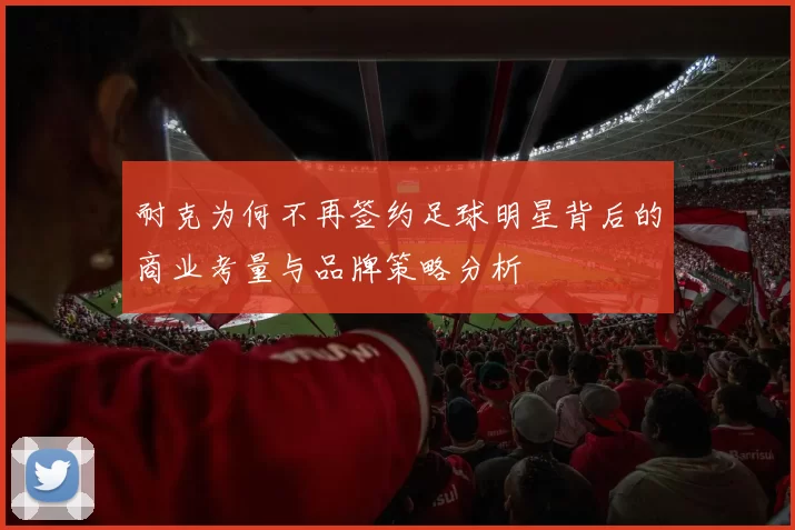 耐克为何不再签约足球明星背后的商业考量与品牌策略分析