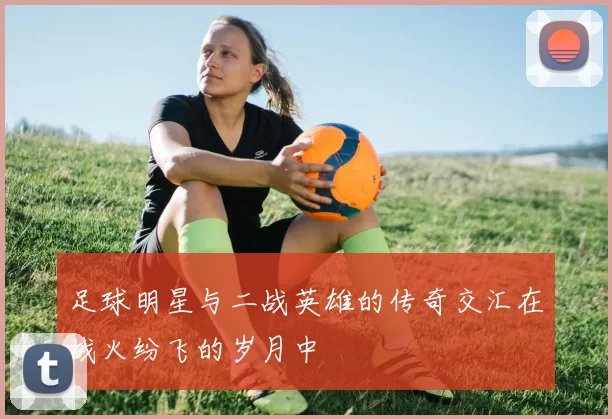 足球明星与二战英雄的传奇交汇在战火纷飞的岁月中