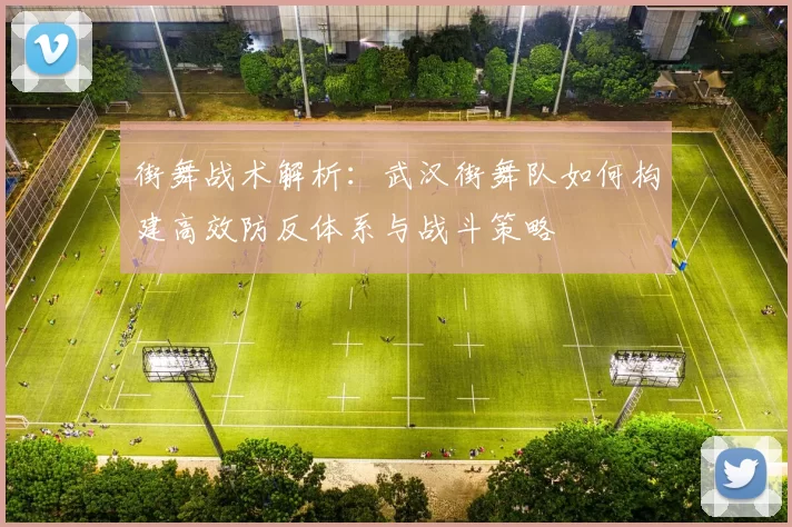 街舞战术解析：武汉街舞队如何构建高效防反体系与战斗策略