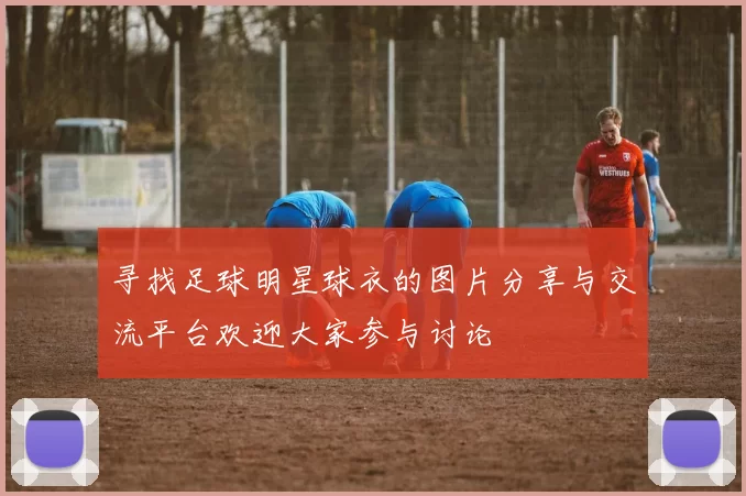 寻找足球明星球衣的图片分享与交流平台欢迎大家参与讨论