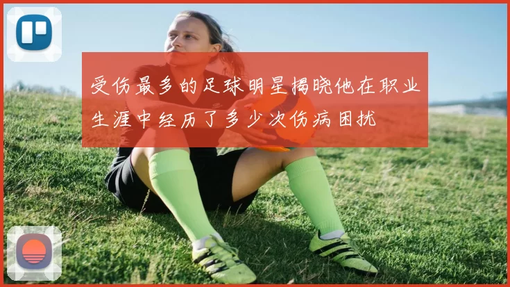 受伤最多的足球明星揭晓他在职业生涯中经历了多少次伤病困扰