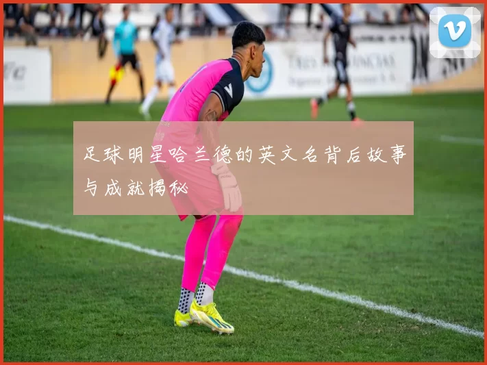 足球明星哈兰德的英文名背后故事与成就揭秘