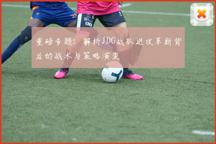 重磅专题：解析JDG战队进攻革新背后的战术与策略演变