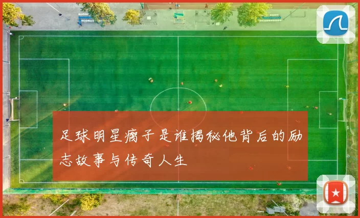 足球明星瘸子是谁揭秘他背后的励志故事与传奇人生