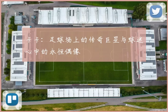 卡卡：足球场上的传奇巨星与球迷心中的永恒偶像