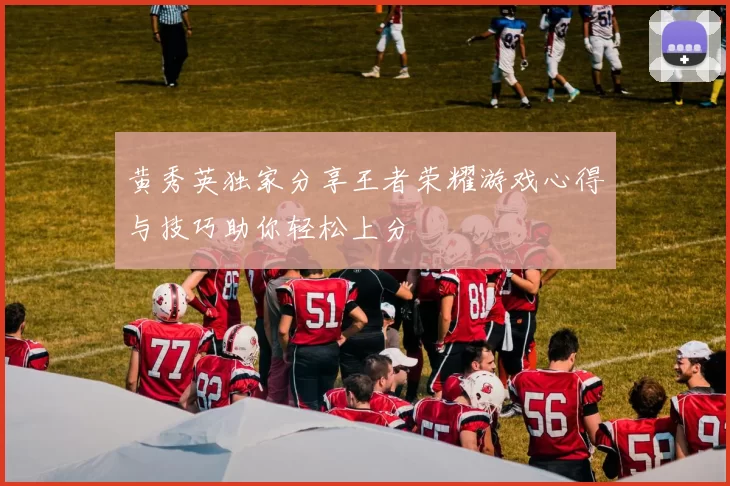 黄秀英独家分享王者荣耀游戏心得与技巧助你轻松上分