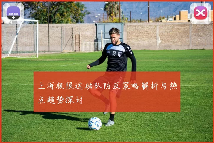 上海极限运动队防反策略解析与热点趋势探讨