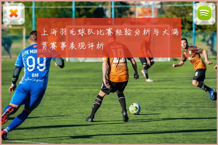 上海羽毛球队比赛经验分析与大满贯赛事表现评析