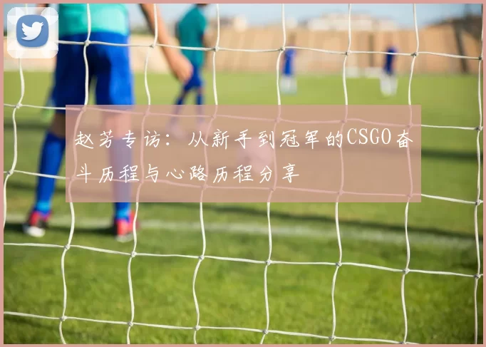 赵芳专访：从新手到冠军的CSGO奋斗历程与心路历程分享