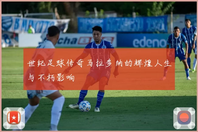 世纪足球传奇马拉多纳的辉煌人生与不朽影响