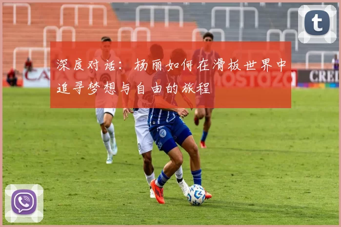 深度对话：杨丽如何在滑板世界中追寻梦想与自由的旅程