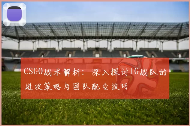 CSGO战术解析：深入探讨IG战队的进攻策略与团队配合技巧