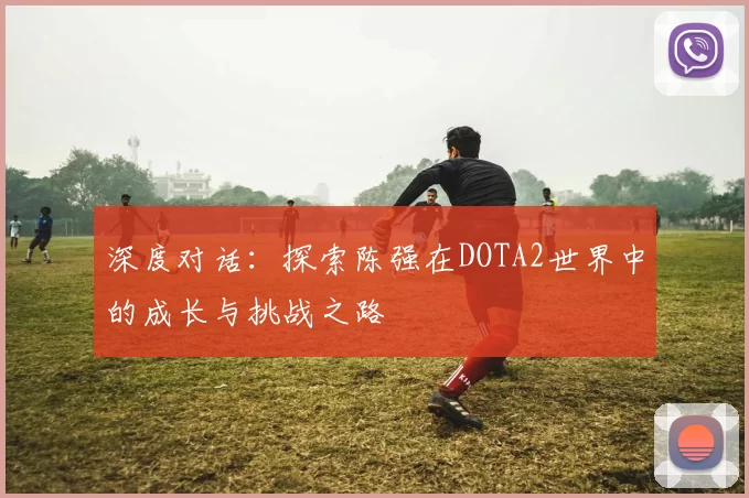 深度对话：探索陈强在DOTA2世界中的成长与挑战之路