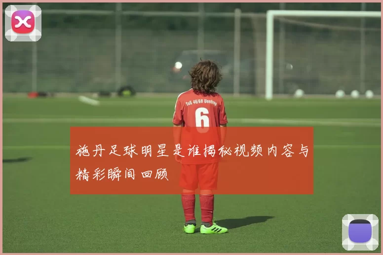 施丹足球明星是谁揭秘视频内容与精彩瞬间回顾