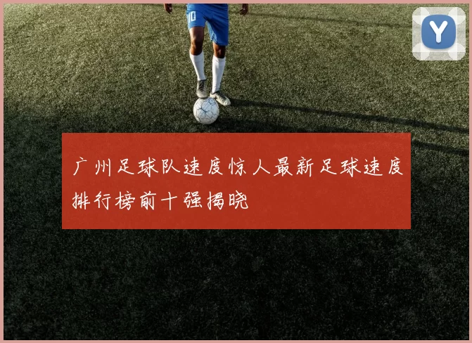 广州足球队速度惊人最新足球速度排行榜前十强揭晓